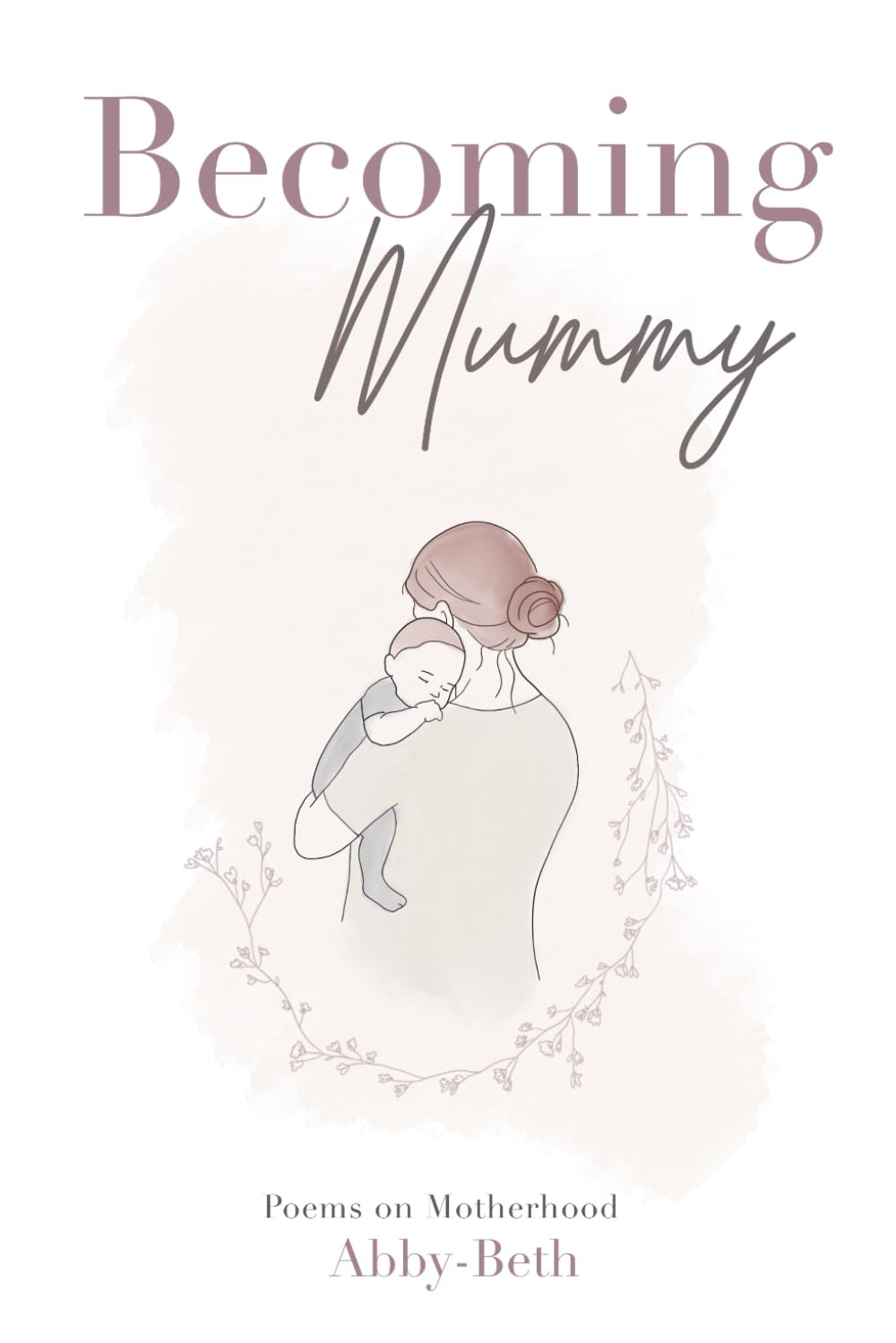 Becoming Mummy: Poems on Early Motherhood and the Days That Change Us: An Illustrated Collection