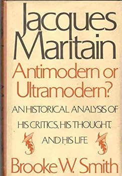 Jacques Maritain, Antimodern or Ultramodern?: An Historical Analysis of His Critics, His Thought, and His Life