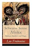 leo frobenius das zeitalter des sonnengottes  Schwarze Sonne Afrika: Mythen, Märchen und Magie: Illustrierte Sammlung der schönsten afrikanischen Volkserzählungen und Sagen