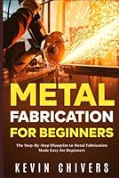 Metal Fabrication for Beginners: The Step-By-Step Blueprint to Metal Fabrication Made Easy for Beginners B0CNX1P6YD Book Cover