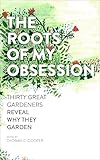 The Roots of My Obsession: Thirty Great Gardeners Reveal Why They Garden
