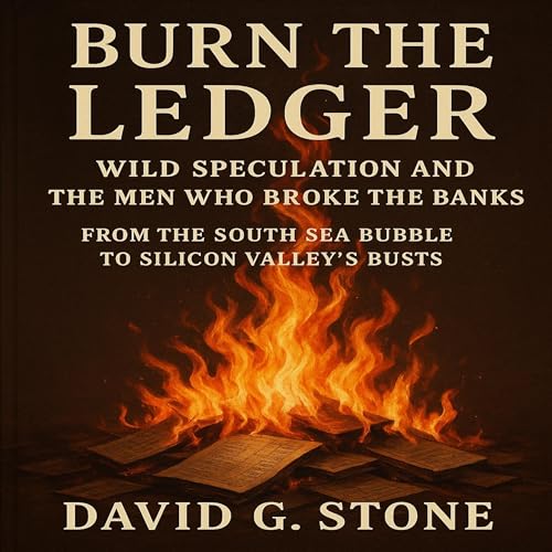 Burn the Ledger: Wild Speculation and the Men Who Broke the Banks: From the South Sea Bubble to Silicon Valley&rsquo;s Busts 