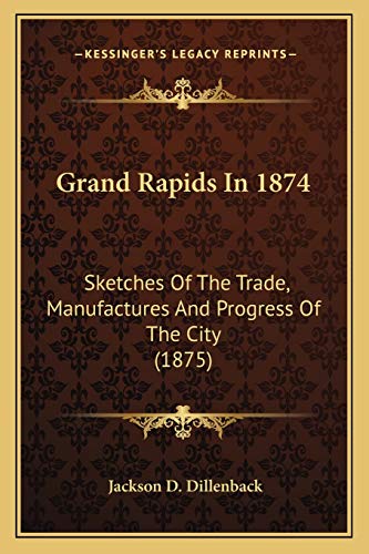 Grand Rapids In 1874: Sketches Of The Trade, Manufactures And Progress Of The City (1875)