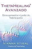 ThetaHealing Avanzado (Advanced ThetaHealing): Cómo Aprovechar El Poder De Todo Lo Que Es (Spanish Edition)