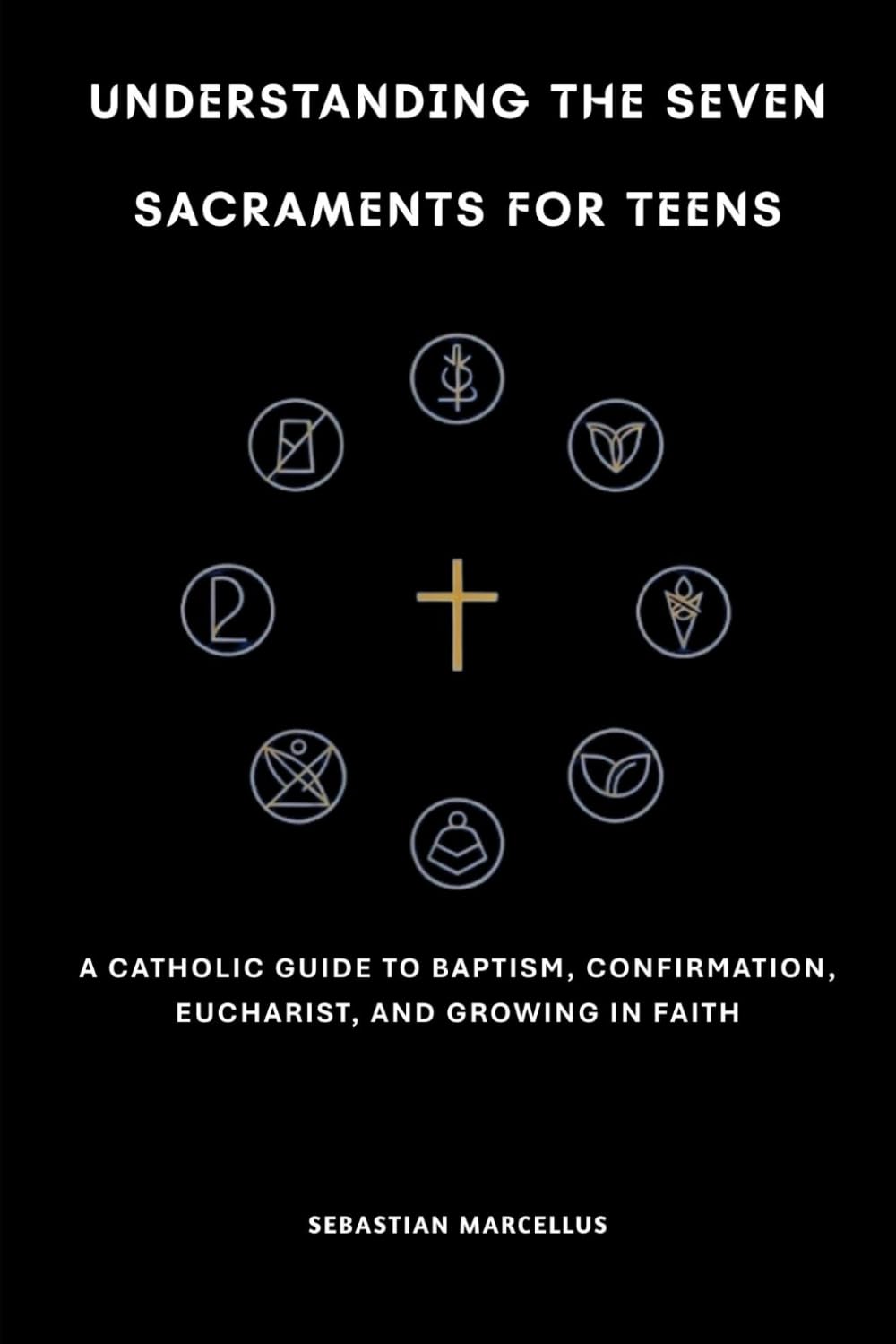 Understanding the Seven Sacraments for Teens: A Catholic Guide to Baptism, Confirmation, Eucharist, and Growing in Faith (The Catholic Teen Series)