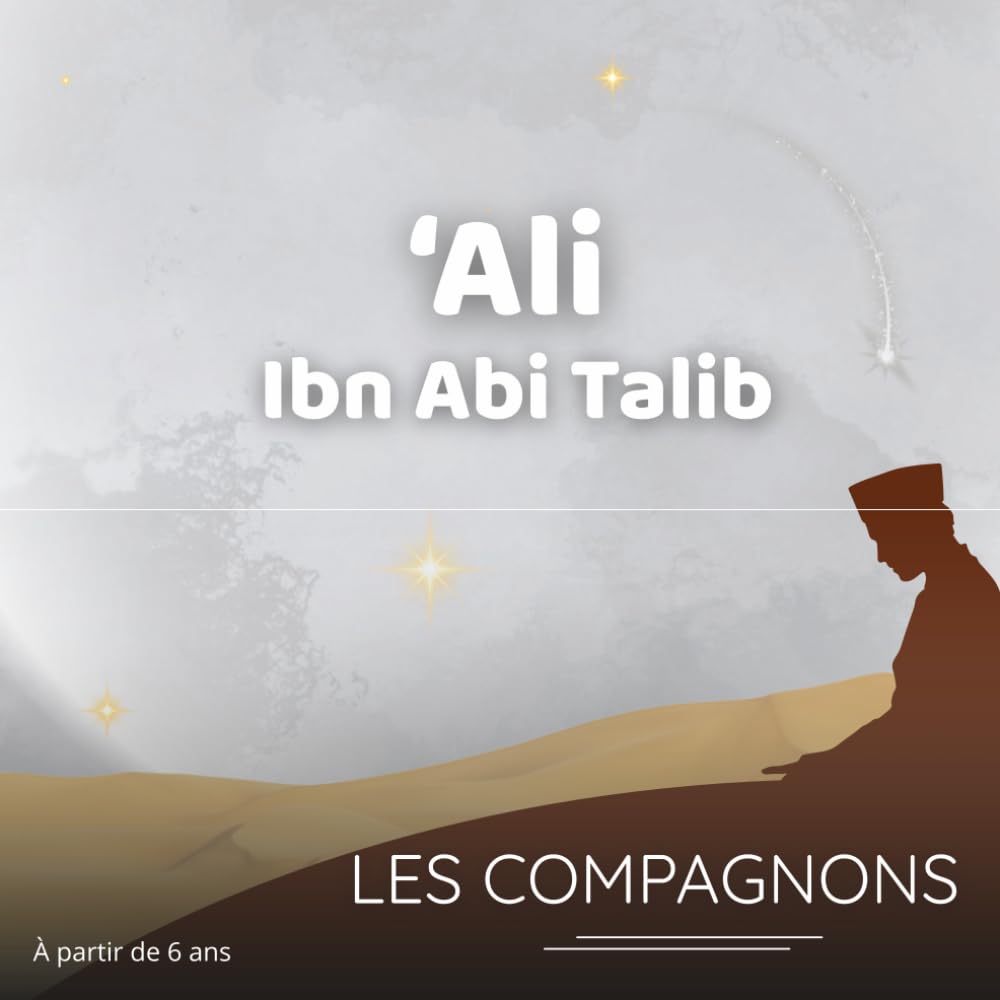 Ali Ibn Abi Talib : Le Compagnon de la Loyauté: Histoire authentique et illustrée de Ali Ibn Abi Talib, pour éveiller la loyauté et la foi des enfants dès 6 ans (Les compagnons du Prophète Mohammed)