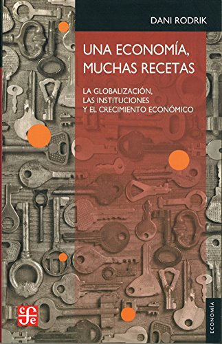 UNA ECONOMÍA, MUCHAS RECETAS La globalización, las instituciones y el crecimiento económico: La Globalizacion, Las Instituciones Y El Crecimiento ... and Economic Growth (Economia (fce))