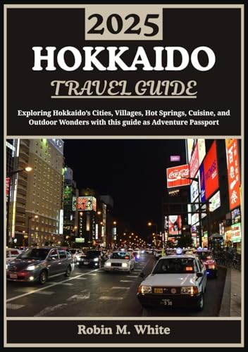 HOKKAIDO TRAVEL GUIDE 2025: From Sapporo to Shiretoko: Exploring Hokkaido’s Cities, Villages, Hot Springs, Cuisine, and Outdoor Wonders (Robin M. White's Ultimate Travel and Tourist Guides)