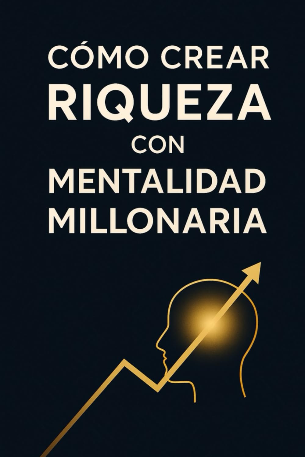 como crear riqueza con mentalidad millonaria: Guía Práctica Para Transformar Tu Mentalidad, Tus Finanzas Y Tu Libertad Económica