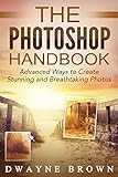 Photography: The Photoshop Handbook: ADVANCED Ways to Create Visually Stunning and Breathtaking Photos (Photography, Digital Photography, Creativity, Photoshop)