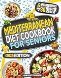 Mediterranean Diet Cookbook for Seniors: Delicious, Simple, and Healthy 5-Ingredient, 30-Minute Recipes to Boost Longevity and Manage Diabetes, Osteoporosis, Hypertension and Arthritis