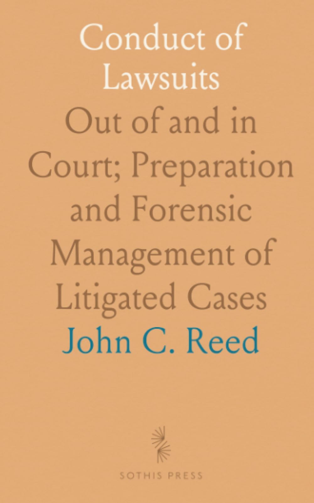 Conduct of Lawsuits: Out of and in Court; Preparation and Forensic Management of Litigated Cases
