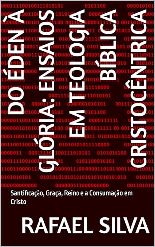 Do Éden à Glória: Ensaios em Teologia Bíblica Cristocêntrica: Santificação, Graça, Reino e a Consumação em Cristo (termos biblico-teológicos exegéticos do antigo e novo testamento)