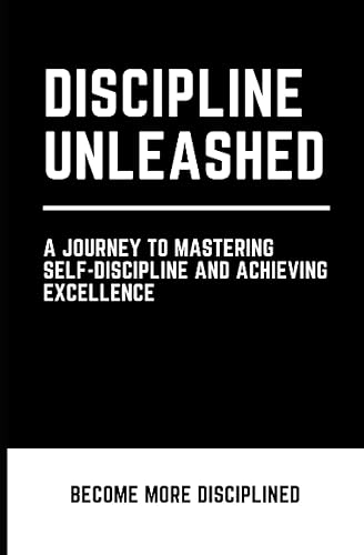 Discipline Unleashed A Journey to Mastering Self-Discipline and Achieving Excellence
