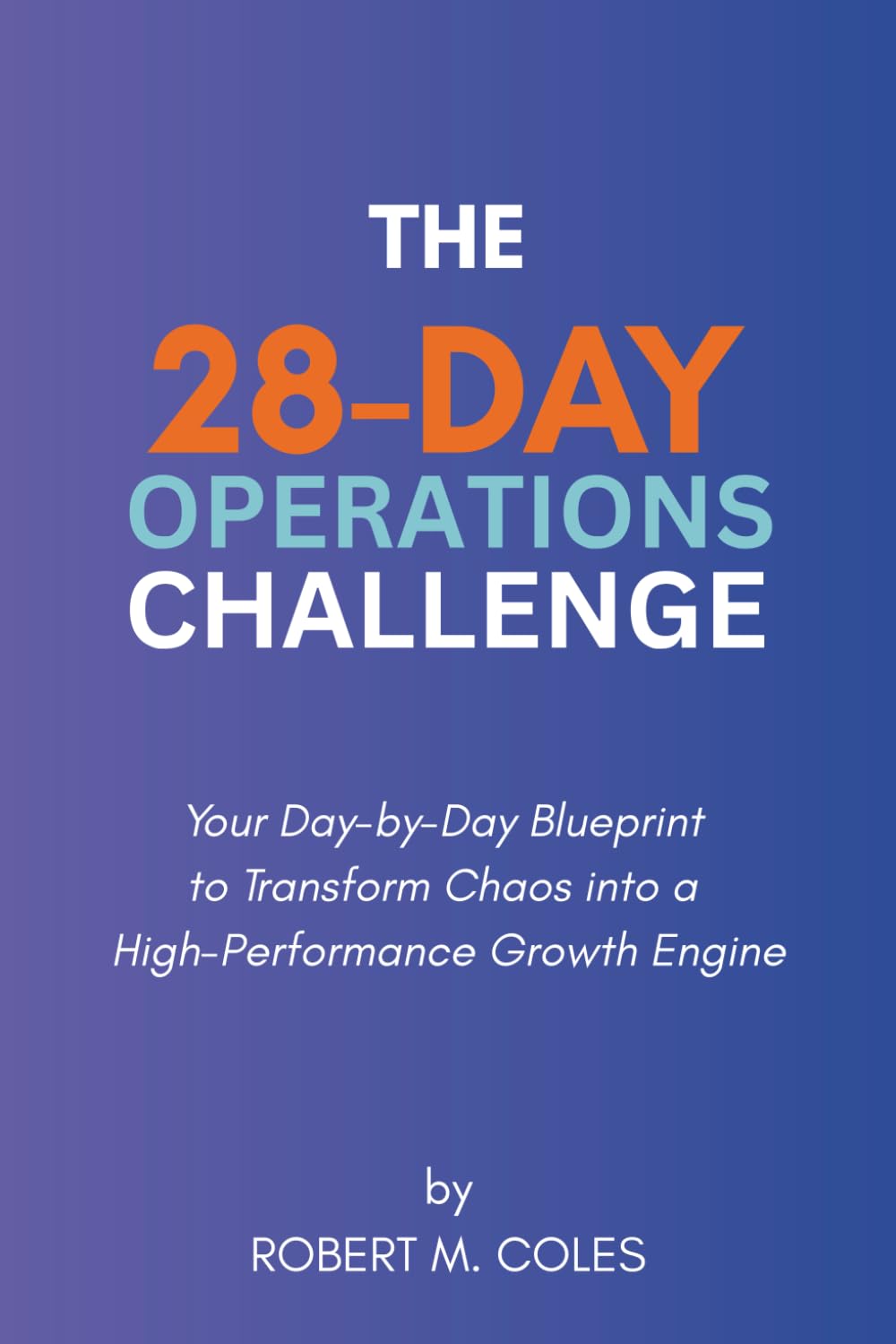 The 28-Day Operations Challenge: Your Day-by-Day Blueprint to Transform Chaos into a High-Performance Growth Engine (The 28-Day Challenge)