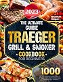 The Ultimate Guide 2023 Traeger Grill & Smoker Cookbook For Beiginners: 1000 Days of Irresistible BBQ Recipes for Master the Craft of Grilling, Smoking, and Delight Your Taste Buds