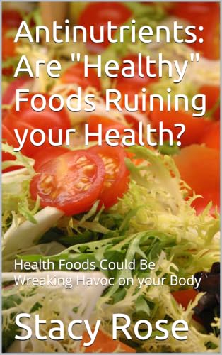 Antinutrients: Are "Healthy" Foods Ruining your Health?: Health Foods Could Be Silently Wreaking Havoc on your Body