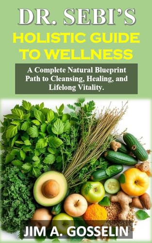 DR SEBI’S HOLISTIC GUIDE TO WELLNESS: A Complete Natural Blueprint Path to Cleansing, Healing, and Lifelong Vitality.