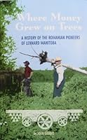 Where Money Grew on Trees - A History of the Romanian Pioneers of Lennard Manitoba 0973349603 Book Cover