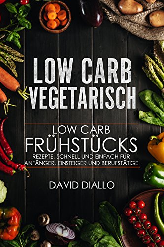 Low Carb Vegetarisch: Low Carb Frühstücksrezepte, schnell und einfach für Anfänger, Einsteiger und B