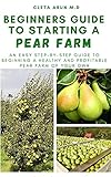  BEGINNERS GUIDE TO STARTING A PEAR FARM: An Easy Step-by-Step Guide to Beginning a Healthy and Profitable Pear Farm of Your Own (English Edition)