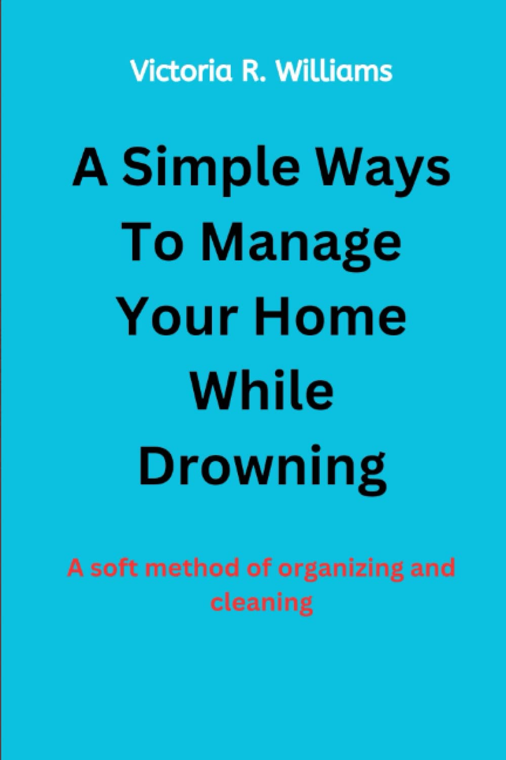 A Simple Ways To Manage Your Home While Drowning: A soft method of organizing and cleaning