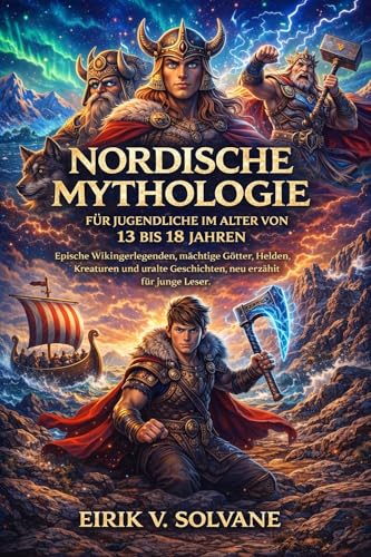 NORDISCHE MYTHOLOGIE FÜR JUGENDLICHE IM ALTER VON 13 BIS 18 JAHREN: Epische Wikingerlegenden, mächtige Götter, Helden, Kreaturen und uralte Geschichten, neu erzählt für junge Leser.