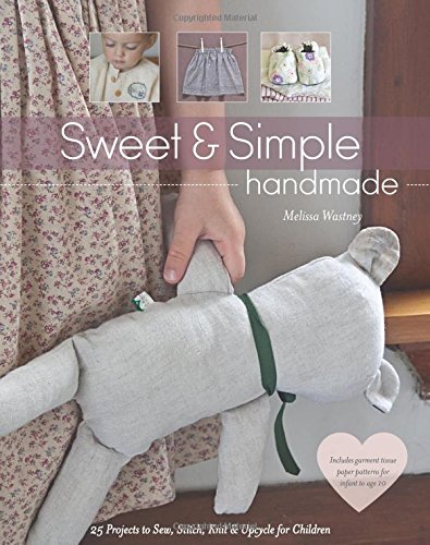 Sweet & Simple Handmade: 25 Projects to Sew, Stitch, Knit & Upcycle for Chi