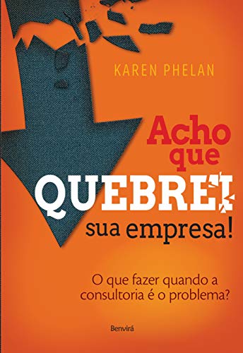Acho que quebrei sua empresa!: o que fazer quando a consultoria é o problema?