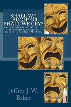 Shall We Laugh or Shall We Cry: The Abortion Issue: Scientific Information, Religious Nonsense, Political Mayhem