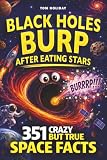 Black Holes Burp After Eating Stars: 351 Crazy But True Space Facts That Will Blow Your Mind (And Impress Your Friends) (Crazy But True Facts)