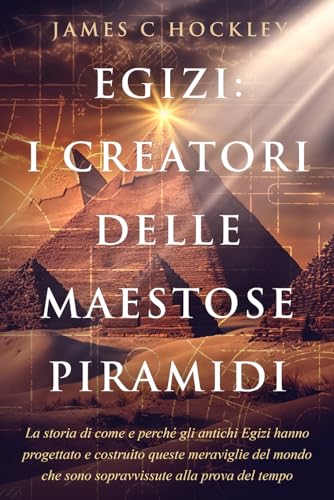 Egizi: I creatori delle maestose piramidi: La storia di come e perché gli antichi Egizi hanno progettato e costruito queste meraviglie del mondo che sono sopravvissute alla prova del tempo
