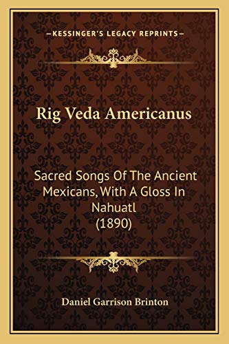 Rig Veda Americanus: Sacred Songs Of The Ancient Mexicans, With A Gloss In Nahuatl (1890)