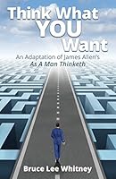 Think What You Want: An Adaptation of James Allen's As a Man Thinketh 0996885412 Book Cover