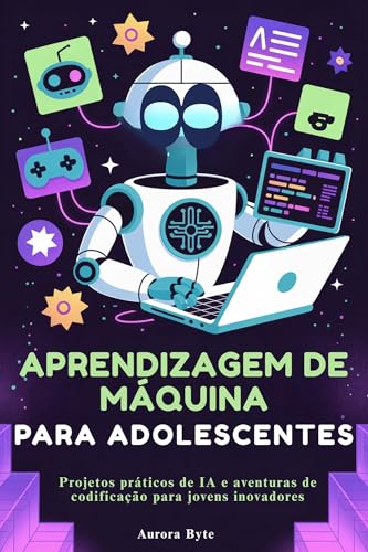 APRENDIZAGEM DE MÁQUINA PARA ADOLESCENTES: Projetos práticos de IA e aventuras de codificação para jovens inovadores