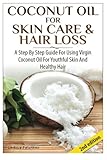  Coconut Oil for Skin Care & Hair Loss: A Step by Step Guide for Using Virgin Coconut Oil for Youthful Skin and Healthy Hair