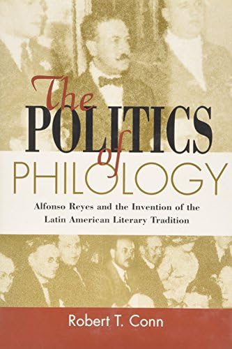 The Politics Of Philology: Alfonso Reyes and the Invention of the Latin American Literary Tradition (Bucknell Studies in Latin American Literature and Theory)