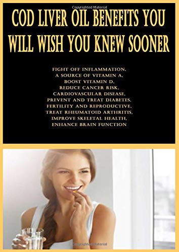 Cod Liver Oil Benefits You Will Wish You Knew Sooner: Fight Off Inflammation, A Source of Vitamin A, Boost Vitamin D, Reduce Cancer Risk, ... and Reproductive, Treat Rheumatoid Arthritis