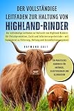 Der vollständige Leitfaden zur Haltung von Highland-Rinder: Der vollständige Leitfaden zur Aufzucht von Highland-Rindern für Fleischproduktion, Zucht ... Fütterung, Haltung und Gesundheitsmanagement