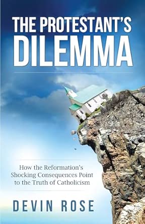 The Protestant's Dilemma: How the Reformation's Shocking Consequences Point to the Truth of Catholicism