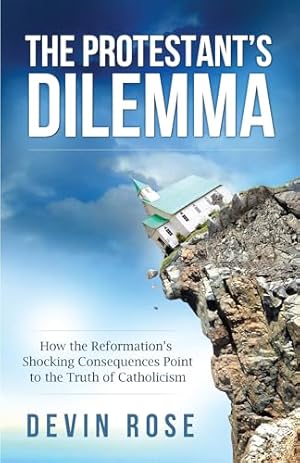 The Protestant's Dilemma: How the Reformation's Shocking Consequences Point to the Truth of Catholicism