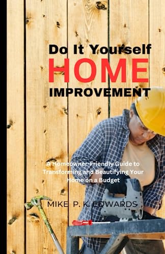 Do It Yourself Home Improvement: A Homeowner-Friendly Guide to Transforming and Beautifying Your Home on a Budget