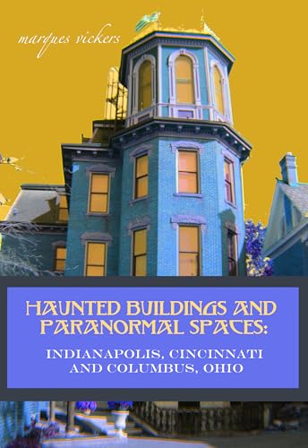 Haunted Buildings and Paranormal Spaces: Indianapolis, Cincinnati and Columbus, Ohio: Strange and Scary Histories and Narratives (American and European Architecture)