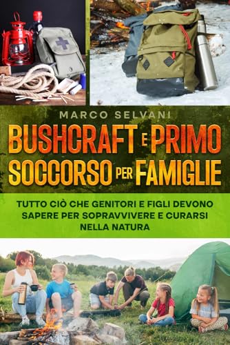 Bushcraft e Primo Soccorso per Famiglie Avventurose: Tutto cio che Genitori e Figli Devono Sapere per Sopravvivere e Curarsi nel