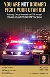 You Are Not Doomed Fight Your Utah DUI: Attorney Once Arrested for DUI Himself Reveals Useful Info to Fight Your Case
