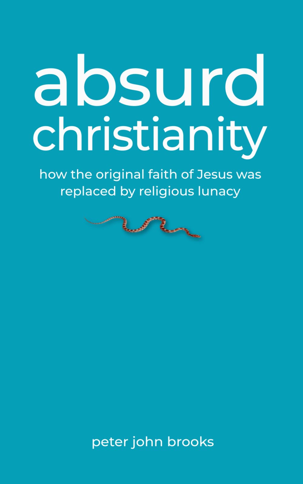 Absurd Christianity: How the Original Faith of Jesus was Replaced by Religious Lunacy