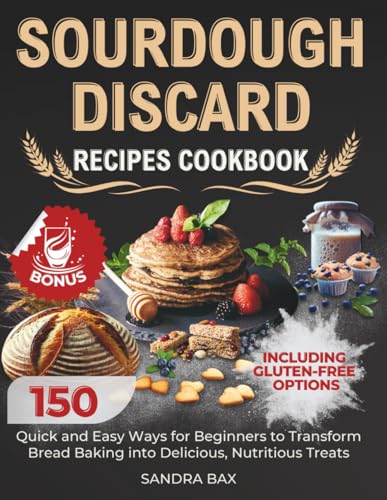 Sourdough Discard Recipes Cookbook: 150 Quick and Easy Ways for Beginners to Transform Bread Baking into Delicious, Nutritious Treats. Including Gluten-Free Options