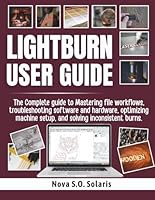 LIGHTBURN USER GUIDE: The Complete guide to Mastering file workflows, troubleshooting software and hardware, optimizing machine setup, and solving inconsistent burns. B0G2XTPNFT Book Cover