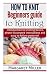 How to Knit:: Beginners guide to Knitting: Introduction to knitting basics, photo-illustrated instructions and easy to follow patterns! (Volume 1)