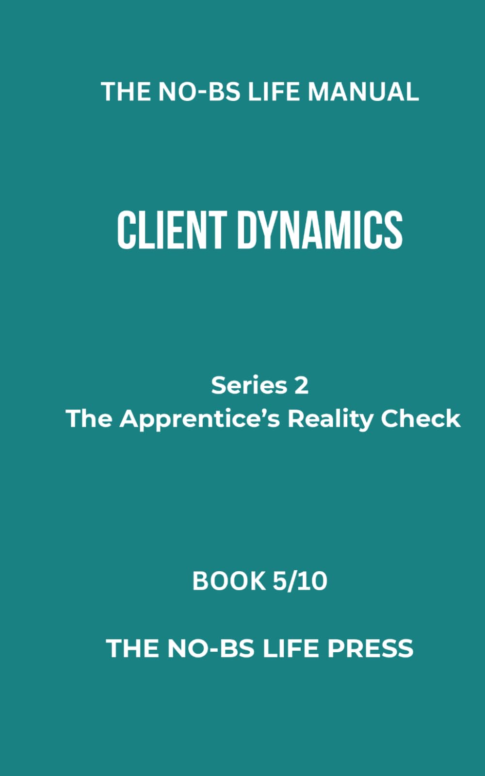 THE NO-BS LIFE MANUAL: CLIENT DYNAMICS (THE APPRENTICE'S REALITY CHECK)